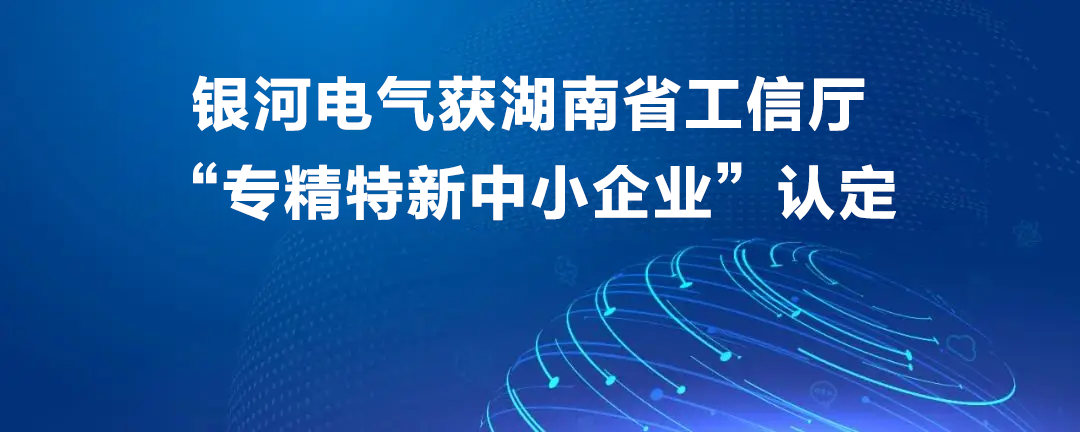 银河电气获湖南省工信厅“专精特新中小企业”认定